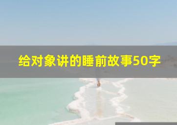 给对象讲的睡前故事50字