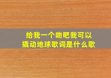 给我一个吻吧我可以撬动地球歌词是什么歌