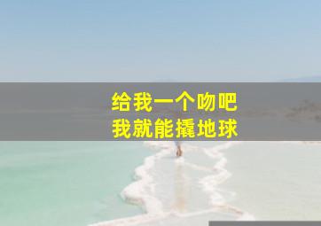 给我一个吻吧我就能撬地球