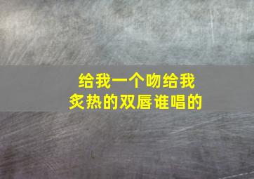 给我一个吻给我炙热的双唇谁唱的