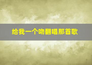 给我一个吻翻唱那首歌