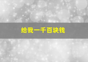 给我一千百块钱