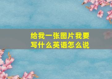 给我一张图片我要写什么英语怎么说