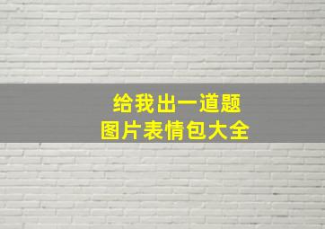 给我出一道题图片表情包大全