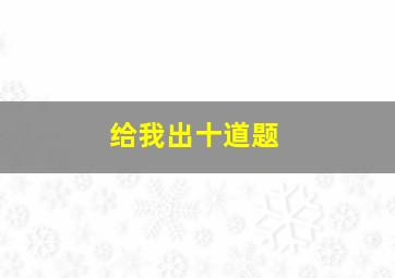 给我出十道题