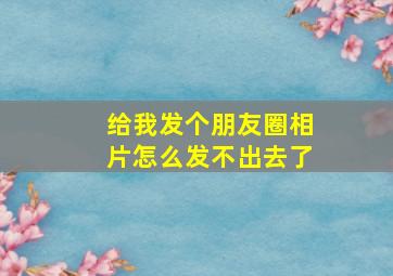 给我发个朋友圈相片怎么发不出去了