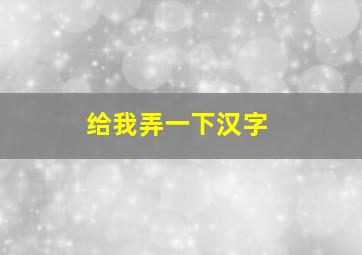 给我弄一下汉字