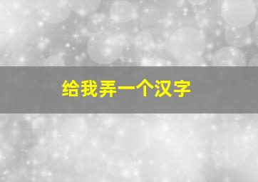 给我弄一个汉字