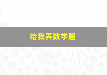 给我弄数学题