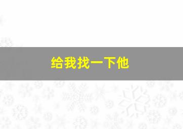 给我找一下他