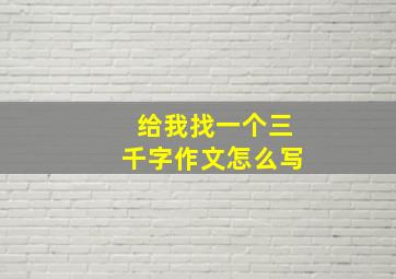 给我找一个三千字作文怎么写