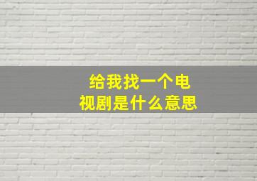 给我找一个电视剧是什么意思