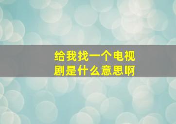 给我找一个电视剧是什么意思啊