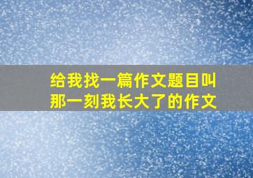 给我找一篇作文题目叫那一刻我长大了的作文