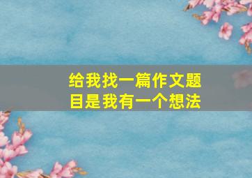 给我找一篇作文题目是我有一个想法