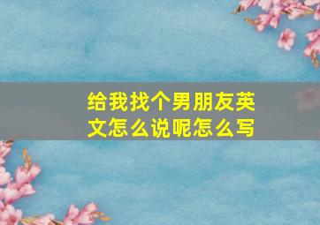 给我找个男朋友英文怎么说呢怎么写