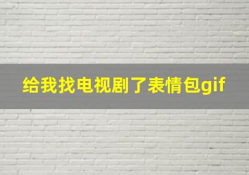 给我找电视剧了表情包gif