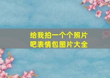 给我拍一个个照片吧表情包图片大全