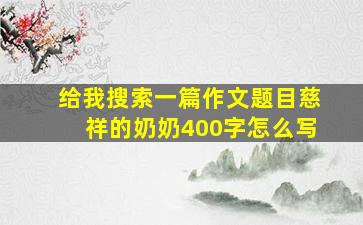 给我搜索一篇作文题目慈祥的奶奶400字怎么写