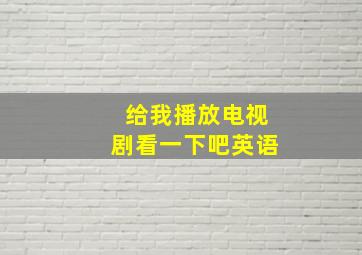 给我播放电视剧看一下吧英语