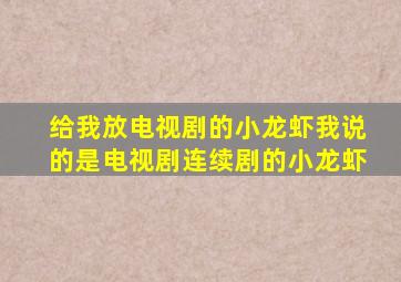 给我放电视剧的小龙虾我说的是电视剧连续剧的小龙虾