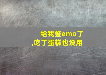 给我整emo了,吃了蛋糕也没用