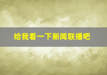 给我看一下新闻联播吧