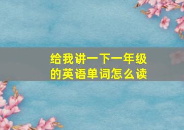 给我讲一下一年级的英语单词怎么读