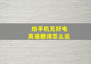 给手机充好电英语翻译怎么说