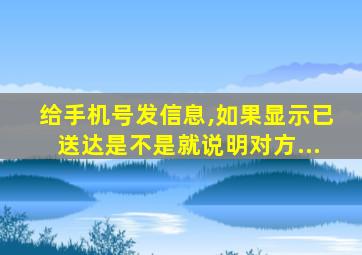 给手机号发信息,如果显示已送达是不是就说明对方...