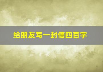 给朋友写一封信四百字