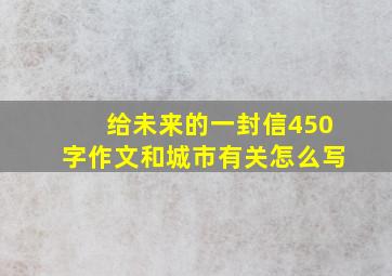 给未来的一封信450字作文和城市有关怎么写