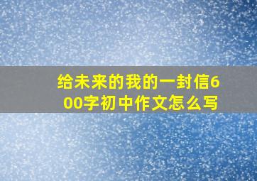 给未来的我的一封信600字初中作文怎么写