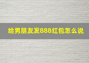 给男朋友发888红包怎么说