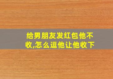 给男朋友发红包他不收,怎么逗他让他收下