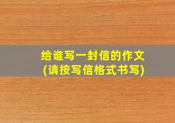 给谁写一封信的作文(请按写信格式书写)