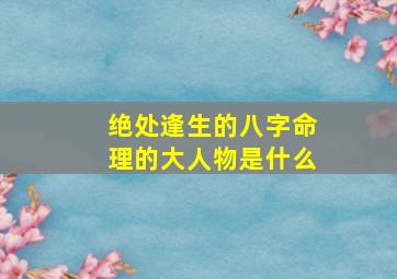 绝处逢生的八字命理的大人物是什么