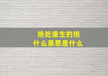 绝处逢生的绝什么意思是什么