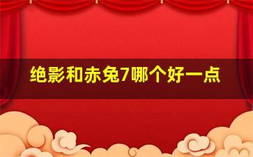 绝影和赤兔7哪个好一点