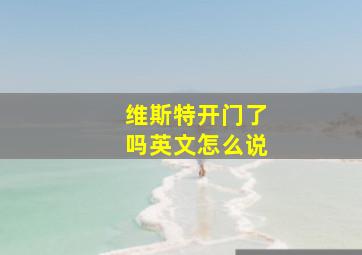 维斯特开门了吗英文怎么说