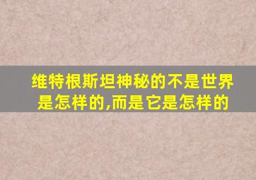 维特根斯坦神秘的不是世界是怎样的,而是它是怎样的