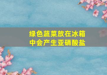 绿色蔬菜放在冰箱中会产生亚硝酸盐