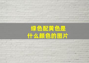 绿色配黄色是什么颜色的图片