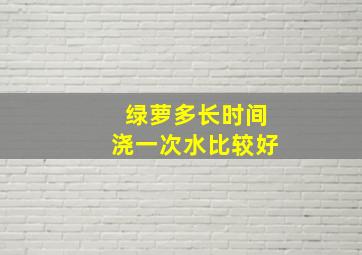 绿萝多长时间浇一次水比较好