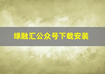 绿融汇公众号下载安装