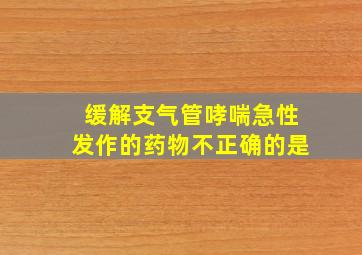 缓解支气管哮喘急性发作的药物不正确的是