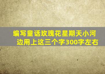 编写童话玫瑰花星期天小河边用上这三个字300字左右