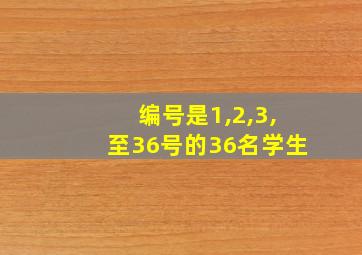 编号是1,2,3,至36号的36名学生