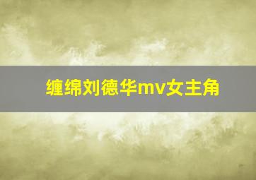 缠绵刘德华mv女主角