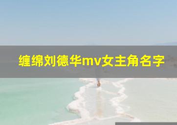 缠绵刘德华mv女主角名字